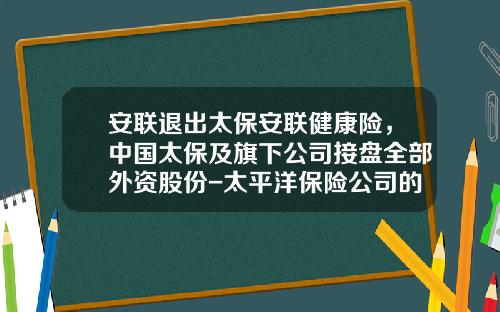 安联退出太保安联健康险，中国太保及旗下公司接盘全部外资股份-太平洋保险公司的外资