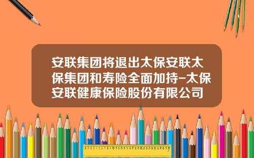 安联集团将退出太保安联太保集团和寿险全面加持-太保安联健康保险股份有限公司