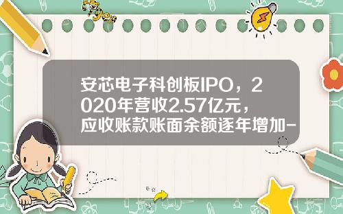 安芯电子科创板IPO，2020年营收2.57亿元，应收账款账面余额逐年增加-中国安芯控股有限公司