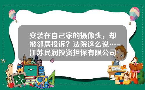 安装在自己家的摄像头，却被邻居投诉？法院这么说…-江苏民润投资担保有限公司