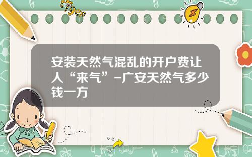 安装天然气混乱的开户费让人“来气”-广安天然气多少钱一方