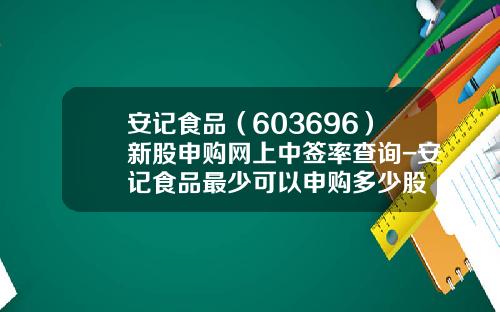 安记食品（603696）新股申购网上中签率查询-安记食品最少可以申购多少股