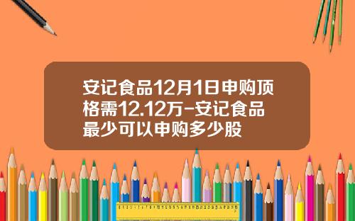安记食品12月1日申购顶格需12.12万-安记食品最少可以申购多少股