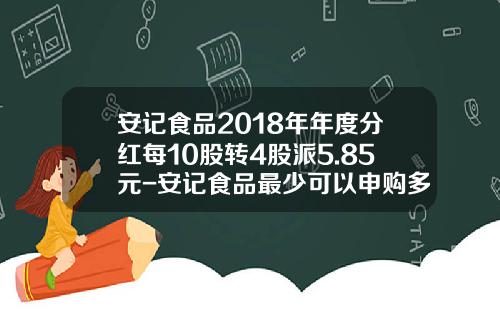安记食品2018年年度分红每10股转4股派5.85元-安记食品最少可以申购多少股