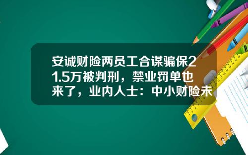 安诚财险两员工合谋骗保21.5万被判刑，禁业罚单也来了，业内人士：中小财险未来难被看好-车辆保险公司骗保撤销