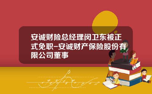 安诚财险总经理闵卫东被正式免职-安诚财产保险股份有限公司董事