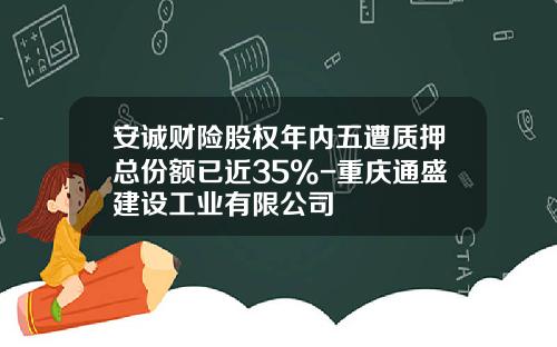 安诚财险股权年内五遭质押总份额已近35%-重庆通盛建设工业有限公司