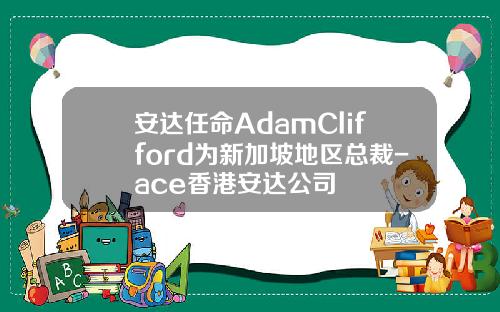 安达任命AdamClifford为新加坡地区总裁-ace香港安达公司