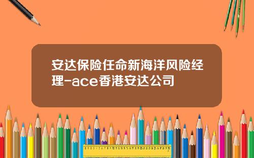安达保险任命新海洋风险经理-ace香港安达公司