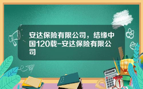 安达保险有限公司，结缘中国120载-安达保险有限公司