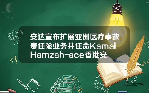 安达宣布扩展亚洲医疗事故责任险业务并任命KamalHamzah-ace香港安达公司