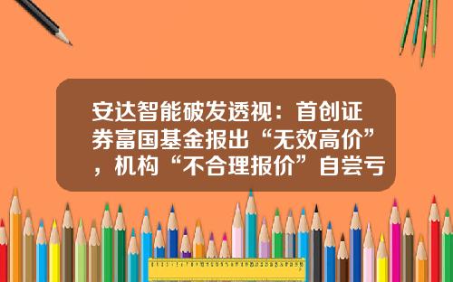 安达智能破发透视：首创证券富国基金报出“无效高价”，机构“不合理报价”自尝亏损苦果-北京首创基金