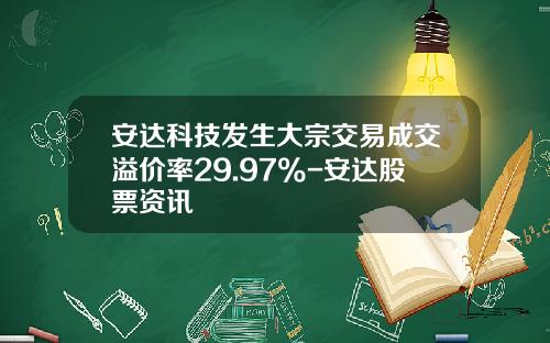 安达科技发生大宗交易成交溢价率29.97%-安达股票资讯
