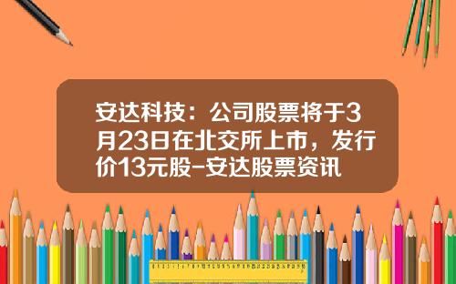 安达科技：公司股票将于3月23日在北交所上市，发行价13元股-安达股票资讯