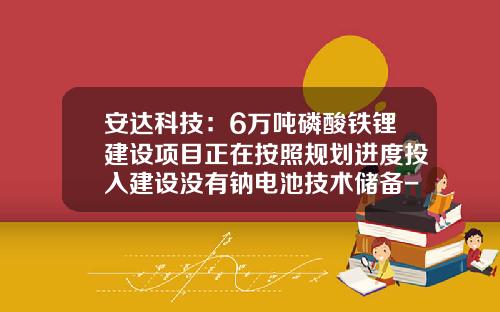 安达科技：6万吨磷酸铁锂建设项目正在按照规划进度投入建设没有钠电池技术储备-双登集团市值多少