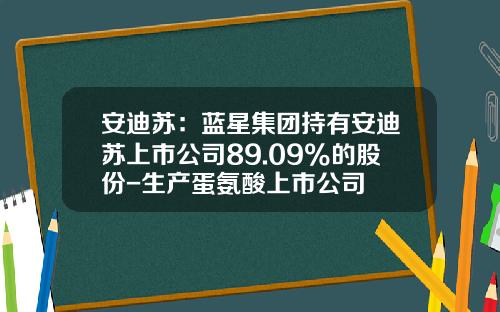 安迪苏：蓝星集团持有安迪苏上市公司89.09%的股份-生产蛋氨酸上市公司