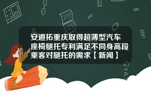 安道拓重庆取得超薄型汽车座椅腿托专利满足不同身高段乘客对腿托的需求【新闻】