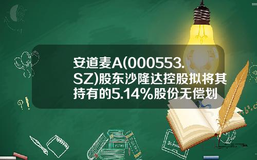 安道麦A(000553.SZ)股东沙隆达控股拟将其持有的5.14%股份无偿划转至先正达集团-荆州沙隆达控股有限公司