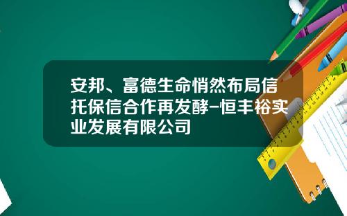 安邦、富德生命悄然布局信托保信合作再发酵-恒丰裕实业发展有限公司