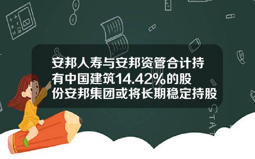 安邦人寿与安邦资管合计持有中国建筑14.42%的股份安邦集团或将长期稳定持股-安邦保险集团股份有限公司股权结构表