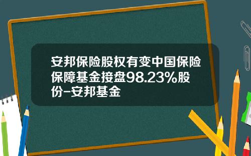 安邦保险股权有变中国保险保障基金接盘98.23%股份-安邦基金