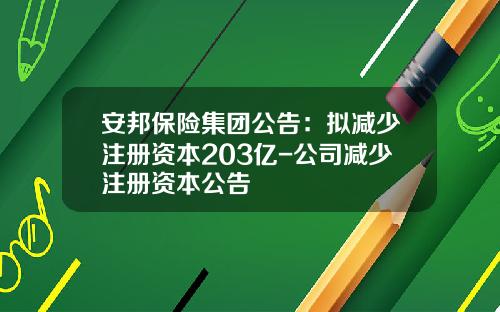 安邦保险集团公告：拟减少注册资本203亿-公司减少注册资本公告