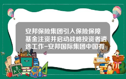 安邦保险集团引入保险保障基金注资并启动战略投资者遴选工作-安邦国际集团中国有限公司