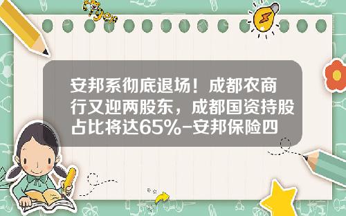 安邦系彻底退场！成都农商行又迎两股东，成都国资持股占比将达65%-安邦保险四川分公司