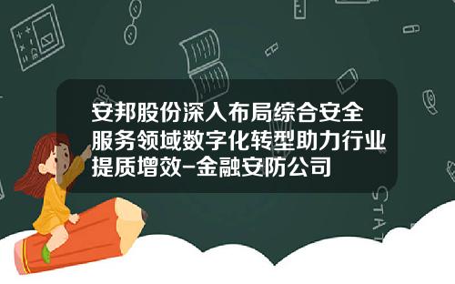 安邦股份深入布局综合安全服务领域数字化转型助力行业提质增效-金融安防公司