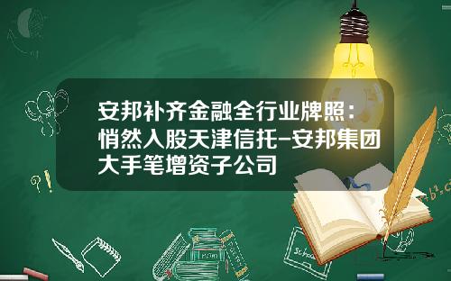 安邦补齐金融全行业牌照：悄然入股天津信托-安邦集团大手笔增资子公司