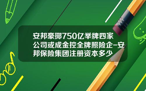 安邦豪掷750亿举牌四家公司或成金控全牌照险企-安邦保险集团注册资本多少