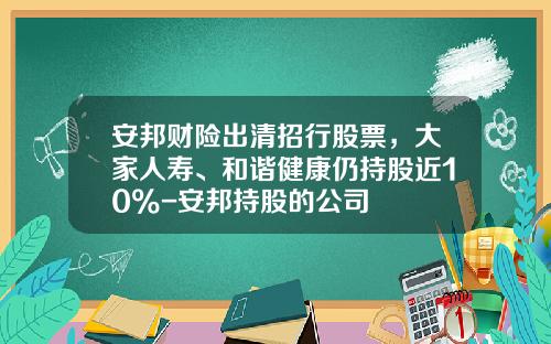 安邦财险出清招行股票，大家人寿、和谐健康仍持股近10%-安邦持股的公司