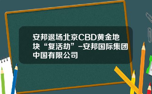 安邦退场北京CBD黄金地块“复活劫”-安邦国际集团中国有限公司