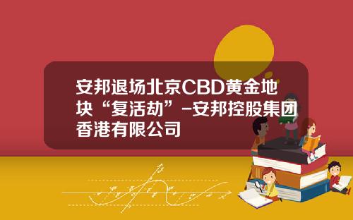 安邦退场北京CBD黄金地块“复活劫”-安邦控股集团香港有限公司