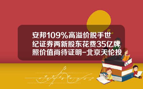 安邦109%高溢价脱手世纪证券两新股东花费35亿牌照价值尚待证明-北京天伦投资咨询有限公司