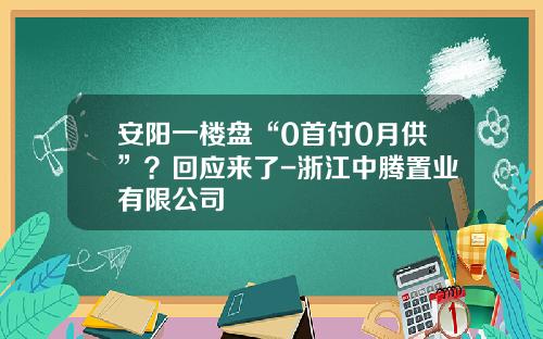 安阳一楼盘“0首付0月供”？回应来了-浙江中腾置业有限公司