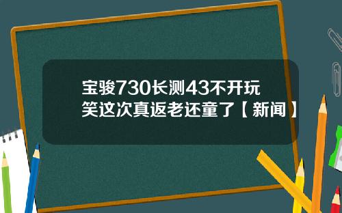 宝骏730长测43不开玩笑这次真返老还童了【新闻】