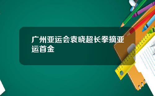 广州亚运会袁晓超长拳摘亚运首金