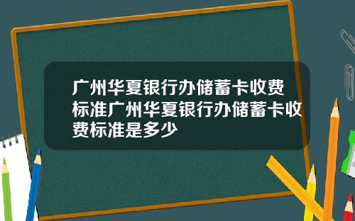 广州华夏银行办储蓄卡收费标准广州华夏银行办储蓄卡收费标准是多少
