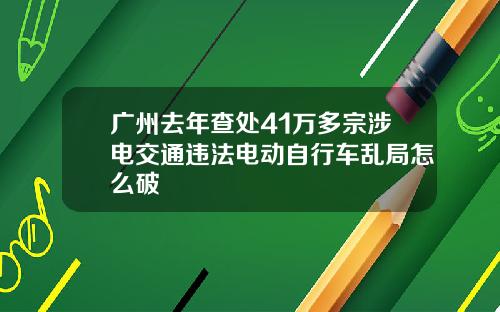 广州去年查处41万多宗涉电交通违法电动自行车乱局怎么破