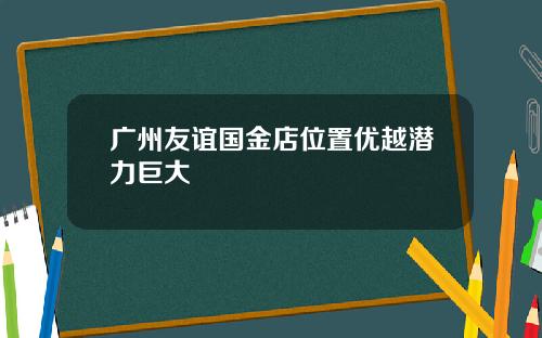 广州友谊国金店位置优越潜力巨大