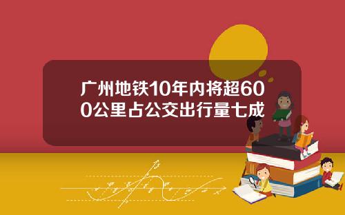 广州地铁10年内将超600公里占公交出行量七成