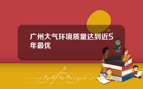 广州大气环境质量达到近5年最优