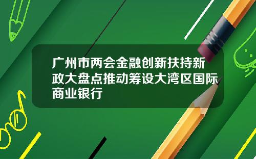 广州市两会金融创新扶持新政大盘点推动筹设大湾区国际商业银行