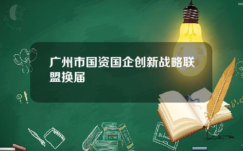 广州市国资国企创新战略联盟换届