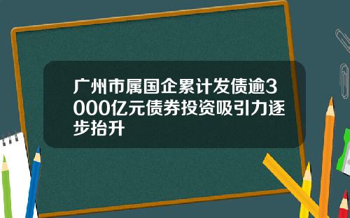 广州市属国企累计发债逾3000亿元债券投资吸引力逐步抬升