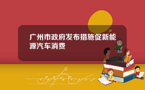 广州市政府发布措施促新能源汽车消费