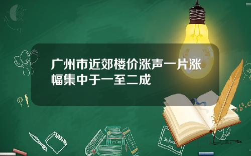 广州市近郊楼价涨声一片涨幅集中于一至二成