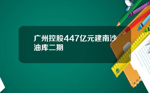 广州控股447亿元建南沙油库二期