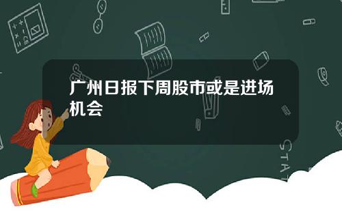 广州日报下周股市或是进场机会